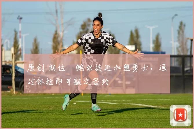 原创 朗佐・鲍尔接近加盟勇士，通过体检即可敲定签约