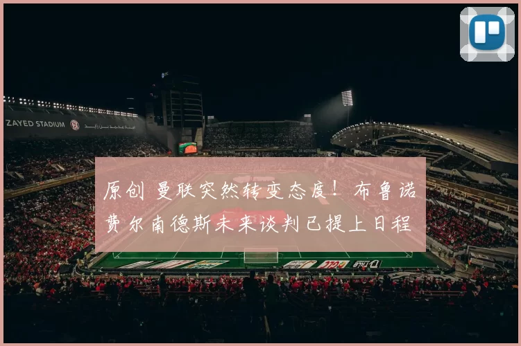 原创 曼联突然转变态度！布鲁诺・费尔南德斯未来谈判已提上日程