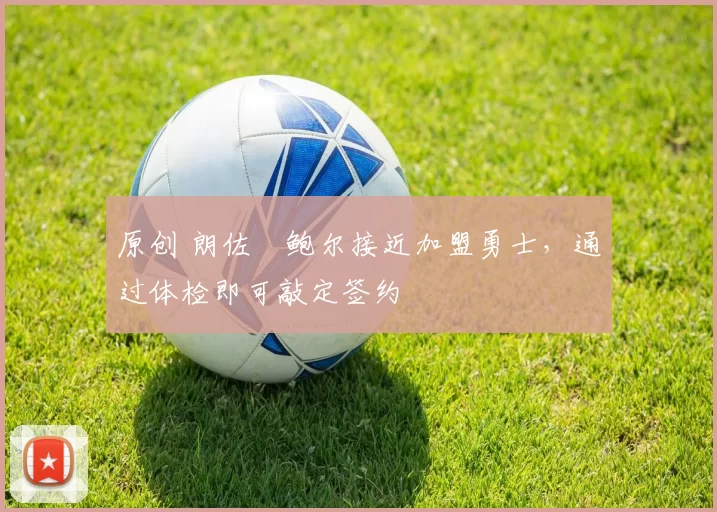 原创 朗佐・鲍尔接近加盟勇士，通过体检即可敲定签约