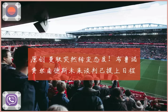 原创 曼联突然转变态度！布鲁诺・费尔南德斯未来谈判已提上日程