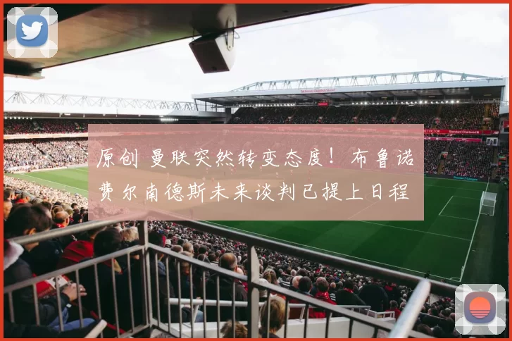 原创 曼联突然转变态度！布鲁诺・费尔南德斯未来谈判已提上日程