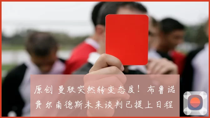 原创 曼联突然转变态度！布鲁诺・费尔南德斯未来谈判已提上日程