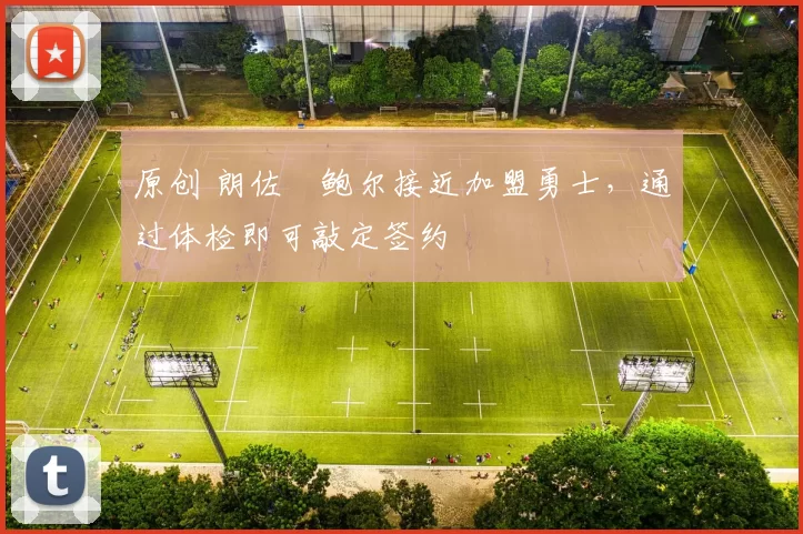 原创 朗佐・鲍尔接近加盟勇士，通过体检即可敲定签约