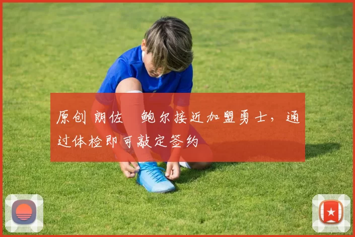 原创 朗佐・鲍尔接近加盟勇士，通过体检即可敲定签约