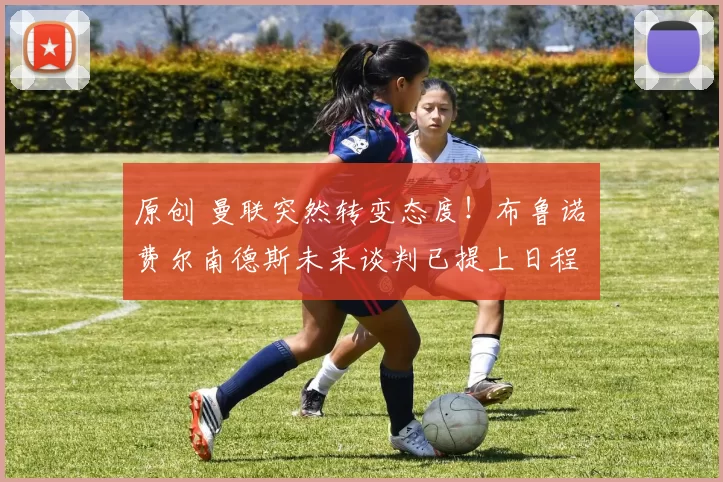 原创 曼联突然转变态度！布鲁诺・费尔南德斯未来谈判已提上日程