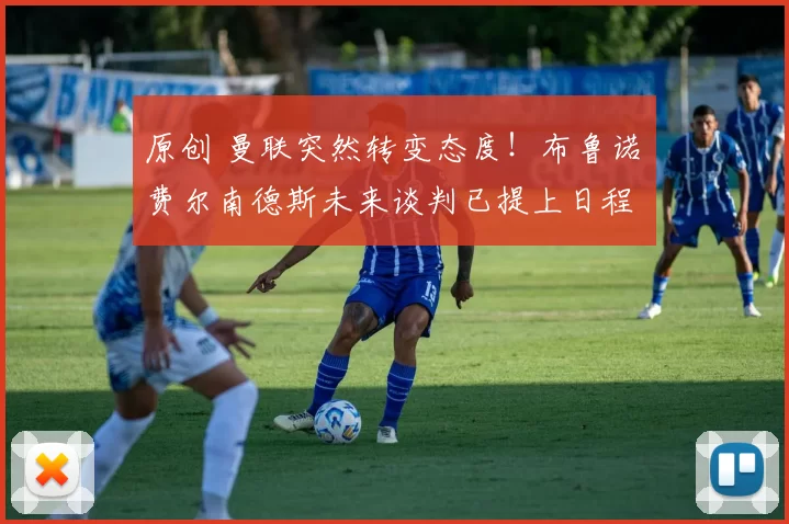 原创 曼联突然转变态度！布鲁诺・费尔南德斯未来谈判已提上日程