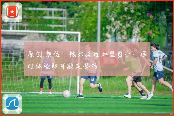 原创 朗佐・鲍尔接近加盟勇士，通过体检即可敲定签约