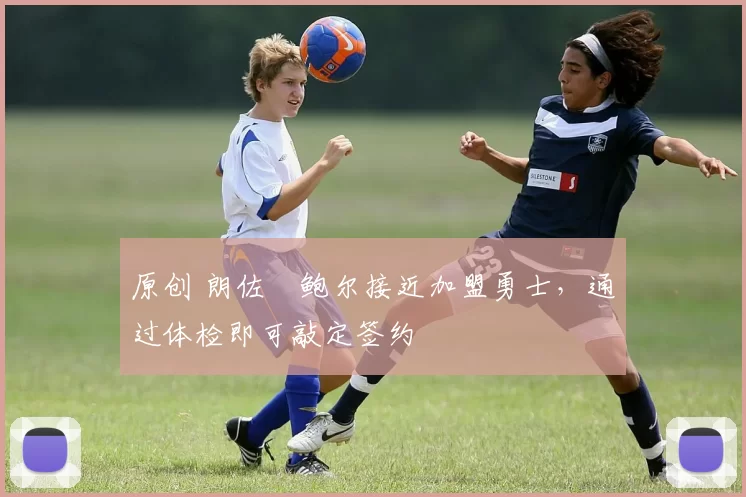 原创 朗佐・鲍尔接近加盟勇士，通过体检即可敲定签约