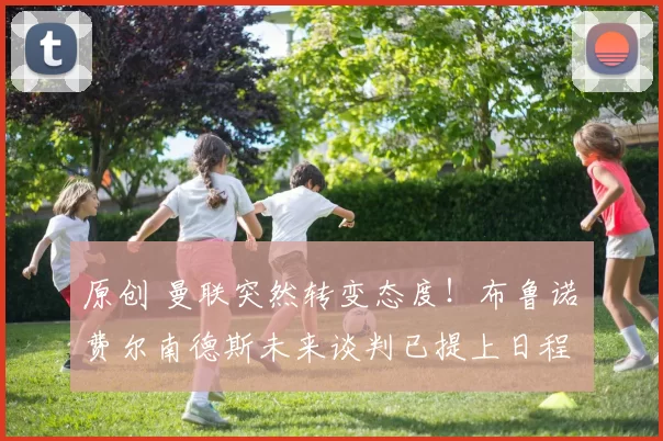 原创 曼联突然转变态度！布鲁诺・费尔南德斯未来谈判已提上日程