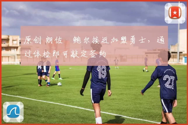 原创 朗佐・鲍尔接近加盟勇士，通过体检即可敲定签约