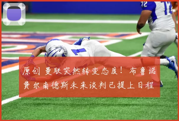 原创 曼联突然转变态度！布鲁诺・费尔南德斯未来谈判已提上日程