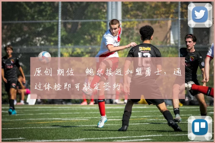 原创 朗佐・鲍尔接近加盟勇士，通过体检即可敲定签约