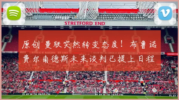 原创 曼联突然转变态度！布鲁诺・费尔南德斯未来谈判已提上日程