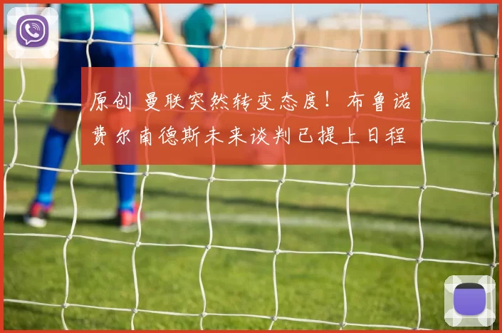 原创 曼联突然转变态度！布鲁诺・费尔南德斯未来谈判已提上日程