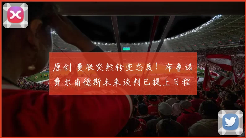 原创 曼联突然转变态度！布鲁诺・费尔南德斯未来谈判已提上日程