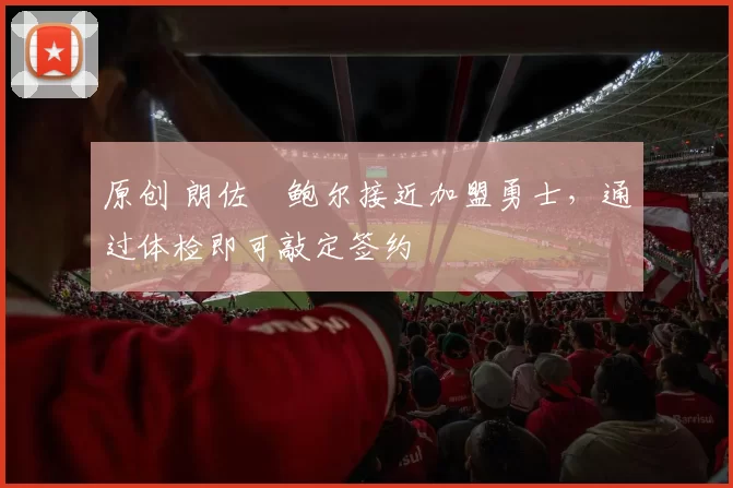 原创 朗佐・鲍尔接近加盟勇士，通过体检即可敲定签约