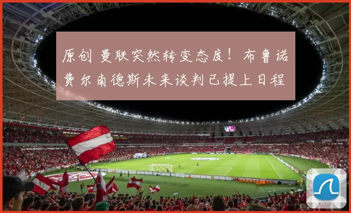 原创 曼联突然转变态度！布鲁诺・费尔南德斯未来谈判已提上日程