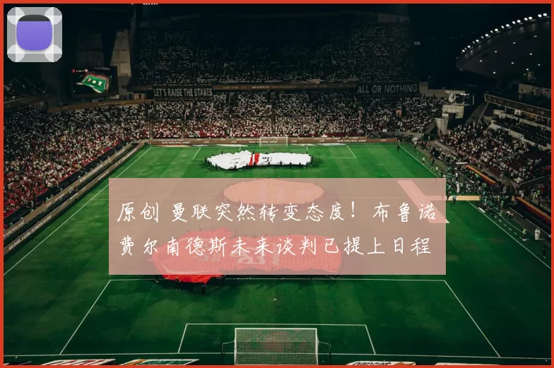 原创 曼联突然转变态度！布鲁诺・费尔南德斯未来谈判已提上日程