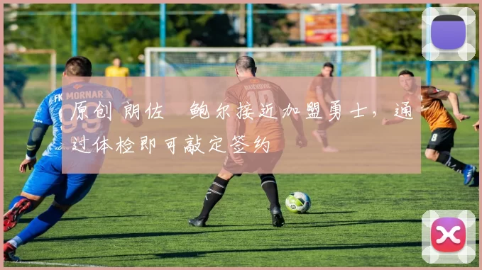 原创 朗佐・鲍尔接近加盟勇士，通过体检即可敲定签约