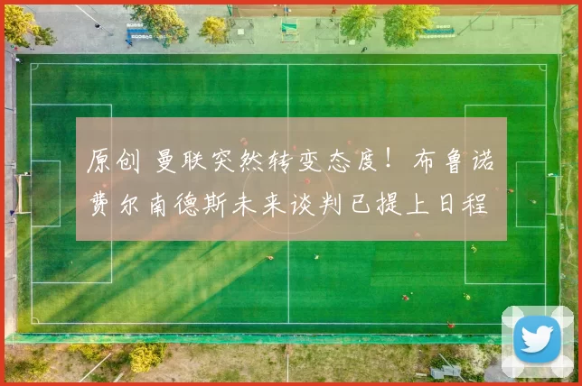 原创 曼联突然转变态度！布鲁诺・费尔南德斯未来谈判已提上日程