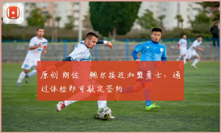 原创 朗佐・鲍尔接近加盟勇士，通过体检即可敲定签约