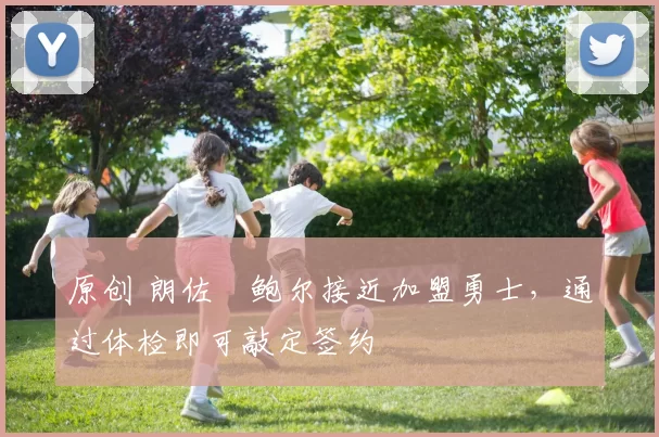 原创 朗佐・鲍尔接近加盟勇士，通过体检即可敲定签约