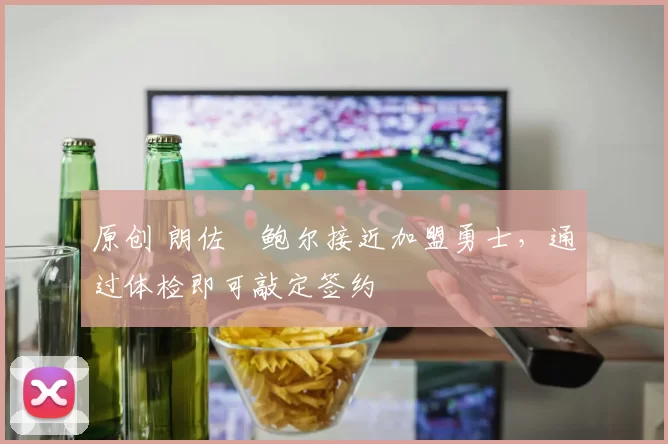 原创 朗佐・鲍尔接近加盟勇士，通过体检即可敲定签约