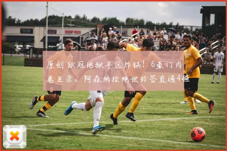 原创 欧冠地狱半区炸锅！6豪门内卷互杀，阿森纳捡绝世好签直通4强
