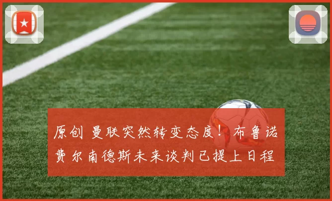 原创 曼联突然转变态度！布鲁诺・费尔南德斯未来谈判已提上日程