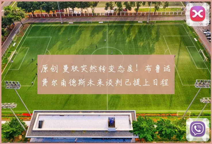 原创 曼联突然转变态度！布鲁诺・费尔南德斯未来谈判已提上日程