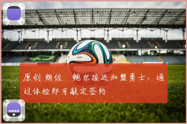 原创 朗佐・鲍尔接近加盟勇士，通过体检即可敲定签约