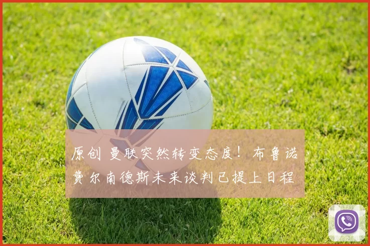 原创 曼联突然转变态度！布鲁诺・费尔南德斯未来谈判已提上日程