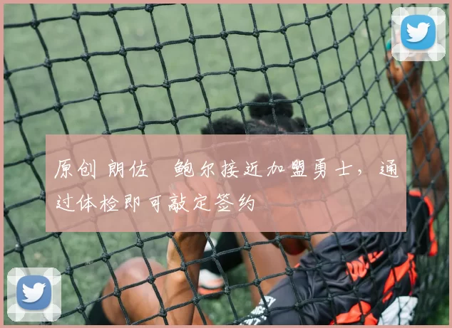 原创 朗佐・鲍尔接近加盟勇士，通过体检即可敲定签约