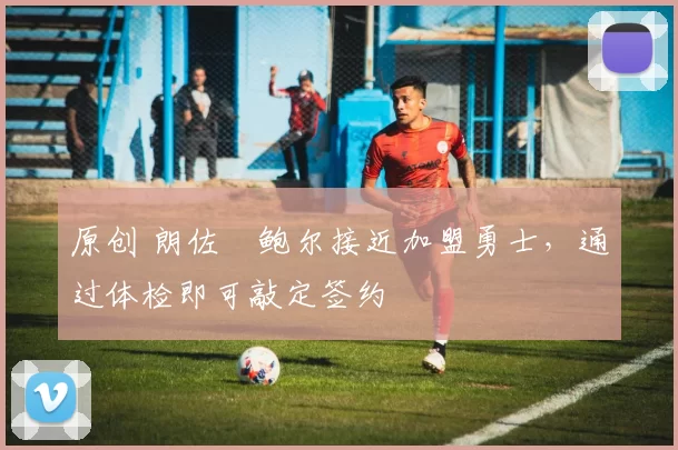 原创 朗佐・鲍尔接近加盟勇士，通过体检即可敲定签约