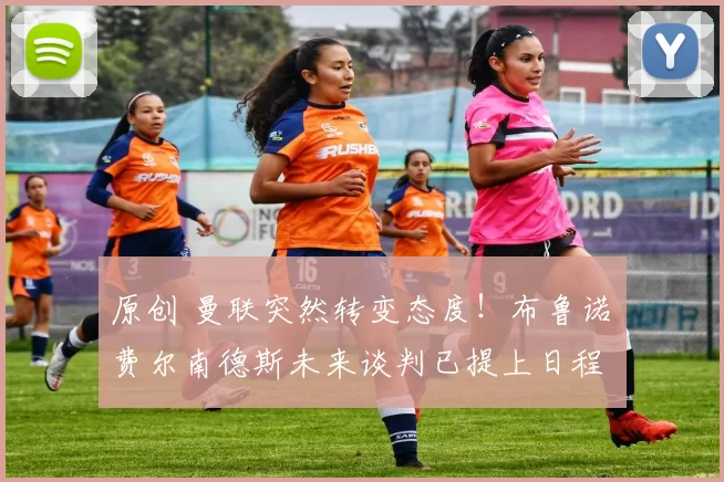 原创 曼联突然转变态度！布鲁诺・费尔南德斯未来谈判已提上日程