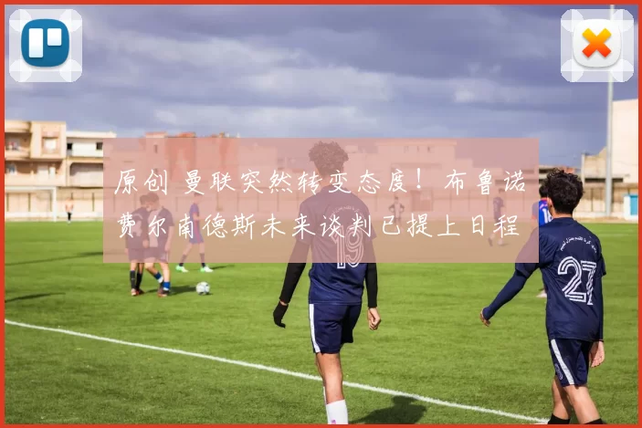 原创 曼联突然转变态度！布鲁诺・费尔南德斯未来谈判已提上日程