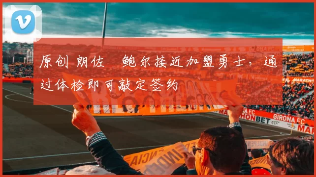 原创 朗佐・鲍尔接近加盟勇士，通过体检即可敲定签约