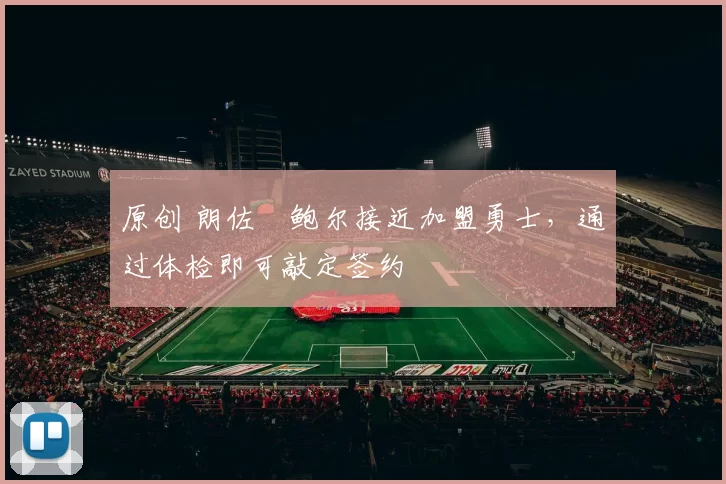 原创 朗佐・鲍尔接近加盟勇士，通过体检即可敲定签约