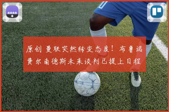 原创 曼联突然转变态度！布鲁诺・费尔南德斯未来谈判已提上日程