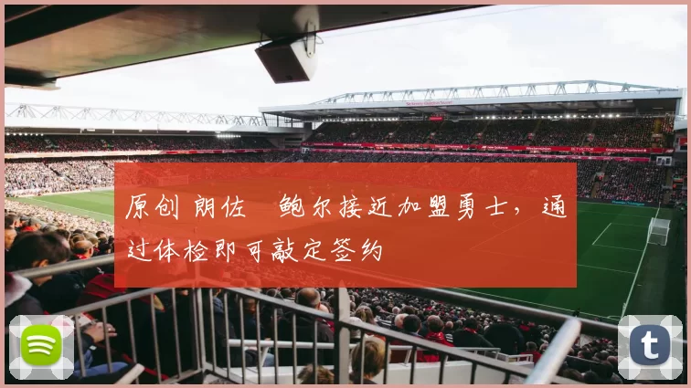 原创 朗佐・鲍尔接近加盟勇士，通过体检即可敲定签约