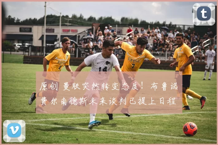 原创 曼联突然转变态度！布鲁诺・费尔南德斯未来谈判已提上日程