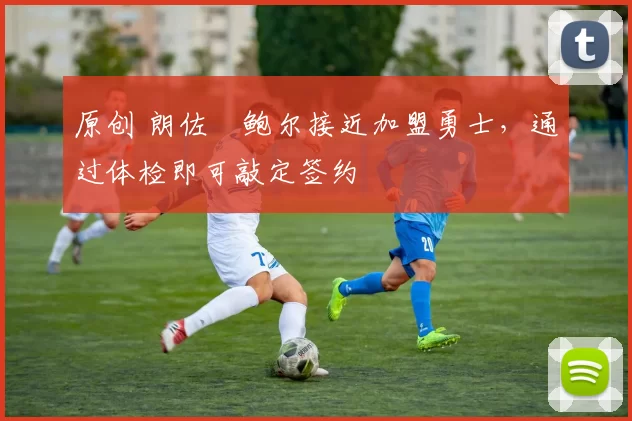 原创 朗佐・鲍尔接近加盟勇士，通过体检即可敲定签约