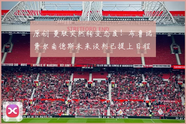 原创 曼联突然转变态度！布鲁诺・费尔南德斯未来谈判已提上日程