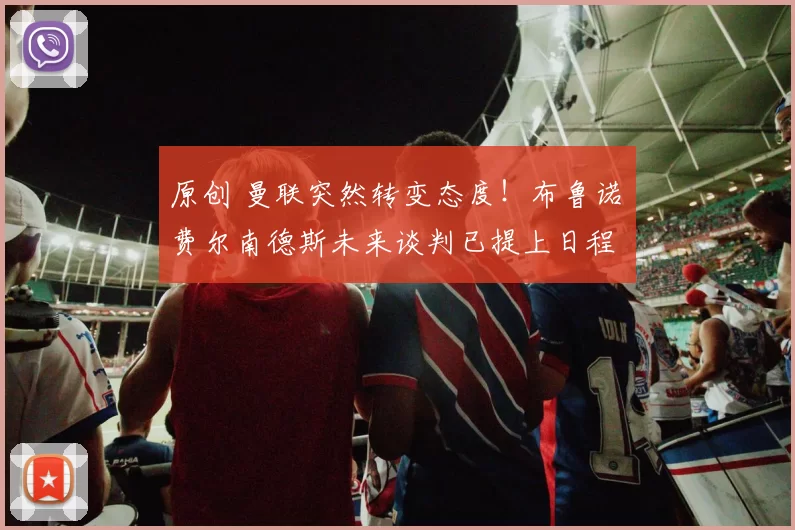 原创 曼联突然转变态度！布鲁诺・费尔南德斯未来谈判已提上日程