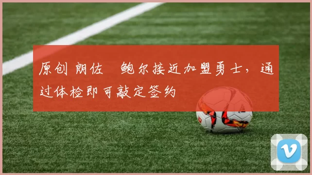 原创 朗佐・鲍尔接近加盟勇士，通过体检即可敲定签约