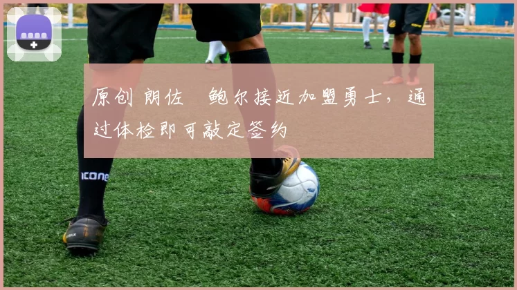 原创 朗佐・鲍尔接近加盟勇士，通过体检即可敲定签约