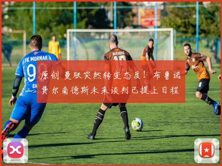 原创 曼联突然转变态度！布鲁诺・费尔南德斯未来谈判已提上日程