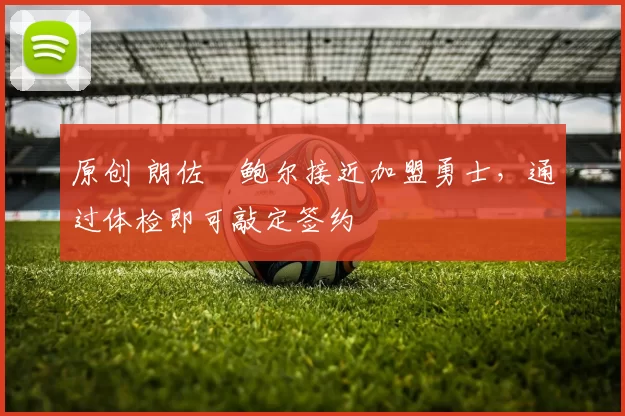 原创 朗佐・鲍尔接近加盟勇士，通过体检即可敲定签约