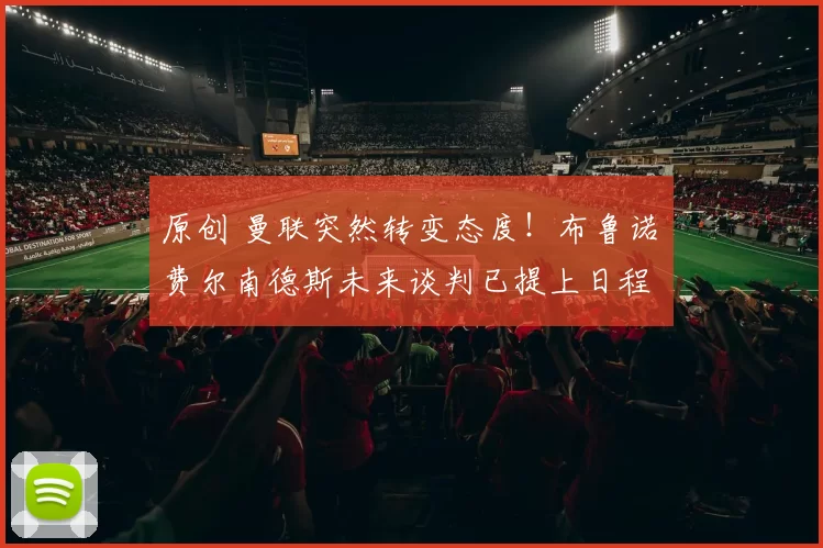 原创 曼联突然转变态度！布鲁诺・费尔南德斯未来谈判已提上日程