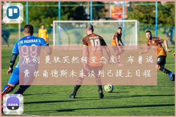 原创 曼联突然转变态度！布鲁诺・费尔南德斯未来谈判已提上日程